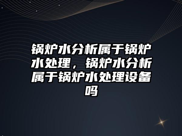 鍋爐水分析屬于鍋爐水處理，鍋爐水分析屬于鍋爐水處理設(shè)備嗎