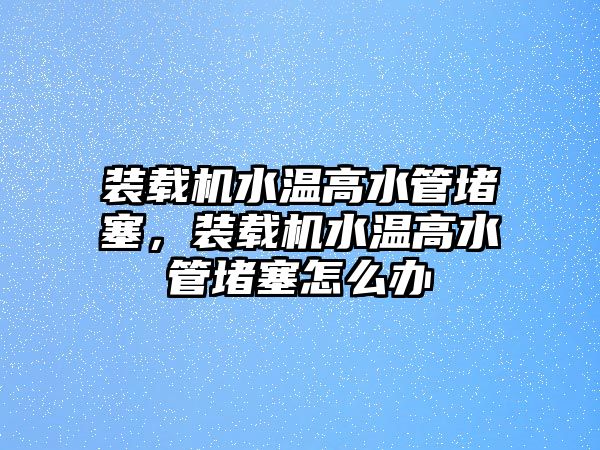 裝載機(jī)水溫高水管堵塞，裝載機(jī)水溫高水管堵塞怎么辦