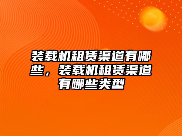 裝載機租賃渠道有哪些，裝載機租賃渠道有哪些類型