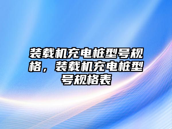 裝載機(jī)充電樁型號(hào)規(guī)格，裝載機(jī)充電樁型號(hào)規(guī)格表