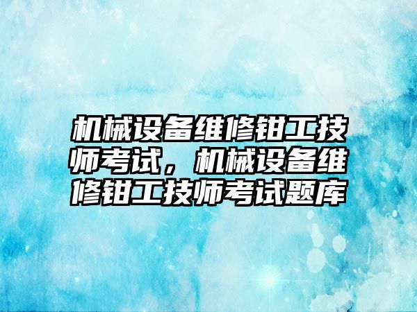 機械設(shè)備維修鉗工技師考試，機械設(shè)備維修鉗工技師考試題庫