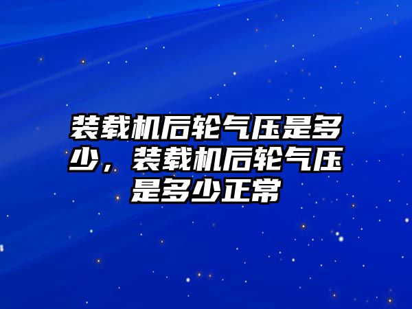 裝載機后輪氣壓是多少，裝載機后輪氣壓是多少正常