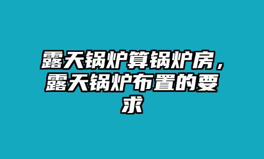 露天鍋爐算鍋爐房，露天鍋爐布置的要求