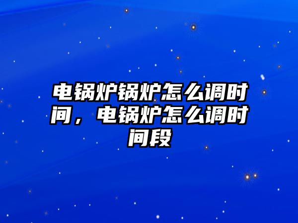 電鍋爐鍋爐怎么調(diào)時(shí)間，電鍋爐怎么調(diào)時(shí)間段