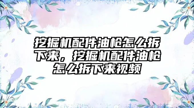 挖掘機配件油槍怎么拆下來，挖掘機配件油槍怎么拆下來視頻