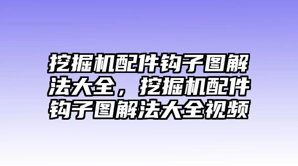 挖掘機(jī)配件鉤子圖解法大全，挖掘機(jī)配件鉤子圖解法大全視頻