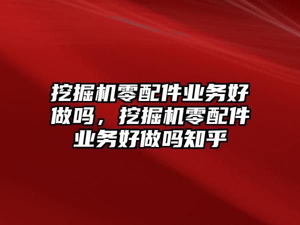 挖掘機零配件業(yè)務好做嗎，挖掘機零配件業(yè)務好做嗎知乎