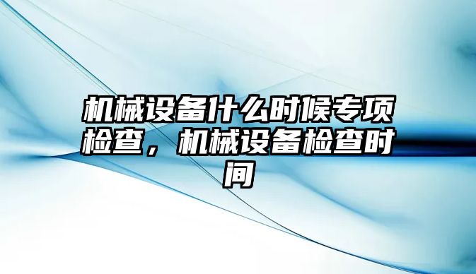 機(jī)械設(shè)備什么時(shí)候?qū)ｍ?xiàng)檢查，機(jī)械設(shè)備檢查時(shí)間