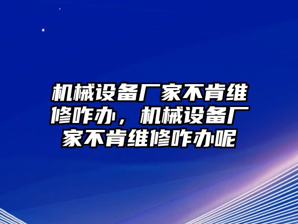 機(jī)械設(shè)備廠家不肯維修咋辦，機(jī)械設(shè)備廠家不肯維修咋辦呢