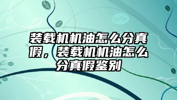 裝載機機油怎么分真假，裝載機機油怎么分真假鑒別