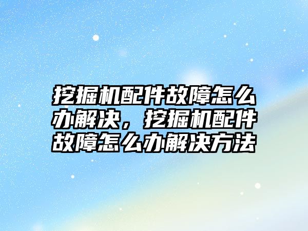 挖掘機配件故障怎么辦解決，挖掘機配件故障怎么辦解決方法