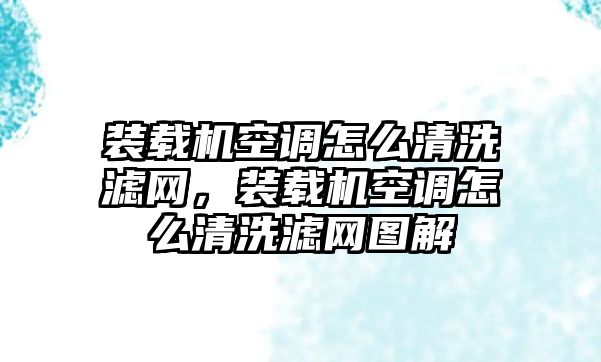 裝載機(jī)空調(diào)怎么清洗濾網(wǎng)，裝載機(jī)空調(diào)怎么清洗濾網(wǎng)圖解