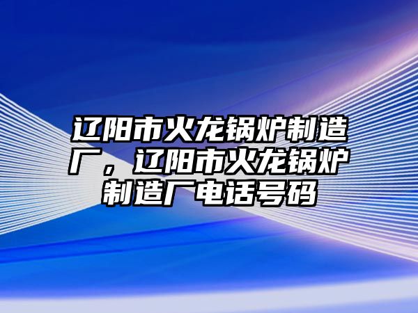 遼陽市火龍鍋爐制造廠，遼陽市火龍鍋爐制造廠電話號碼