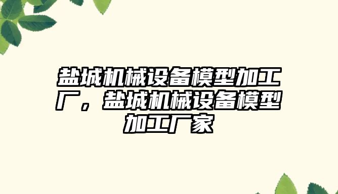 鹽城機械設(shè)備模型加工廠，鹽城機械設(shè)備模型加工廠家