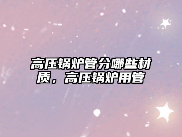 高壓鍋爐管分哪些材質(zhì)，高壓鍋爐用管