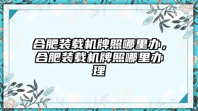 合肥裝載機牌照哪里辦，合肥裝載機牌照哪里辦理