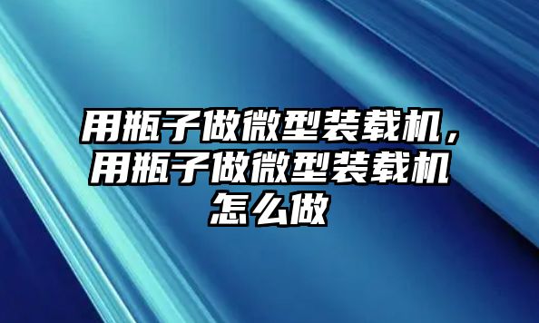 用瓶子做微型裝載機(jī)，用瓶子做微型裝載機(jī)怎么做