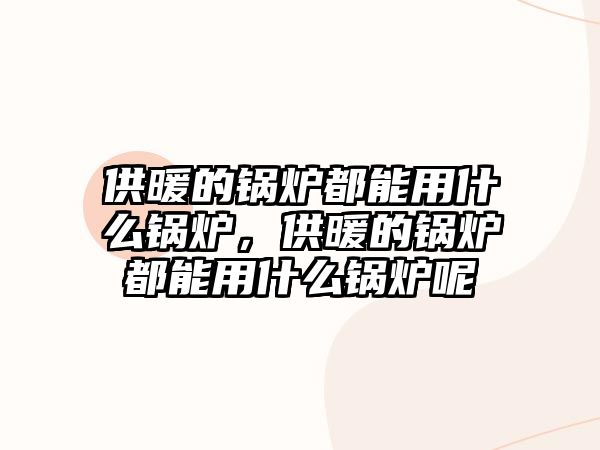 供暖的鍋爐都能用什么鍋爐，供暖的鍋爐都能用什么鍋爐呢