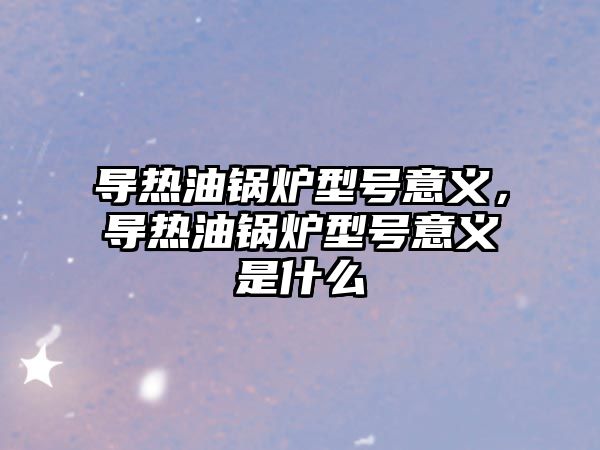 導(dǎo)熱油鍋爐型號意義，導(dǎo)熱油鍋爐型號意義是什么