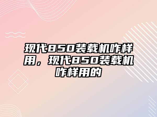 現(xiàn)代850裝載機咋樣用，現(xiàn)代850裝載機咋樣用的