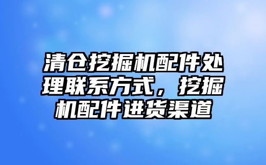 清倉挖掘機配件處理聯(lián)系方式，挖掘機配件進貨渠道