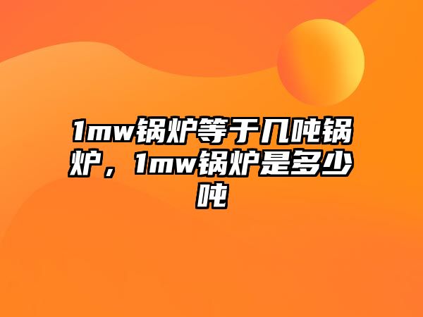 1mw鍋爐等于幾噸鍋爐，1mw鍋爐是多少?lài)?/>	
								</i>
								<p class=