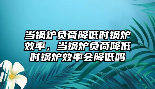 當(dāng)鍋爐負(fù)荷降低時(shí)鍋爐效率，當(dāng)鍋爐負(fù)荷降低時(shí)鍋爐效率會(huì)降低嗎