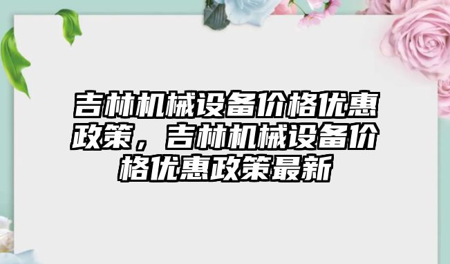 吉林機械設備價格優(yōu)惠政策，吉林機械設備價格優(yōu)惠政策最新