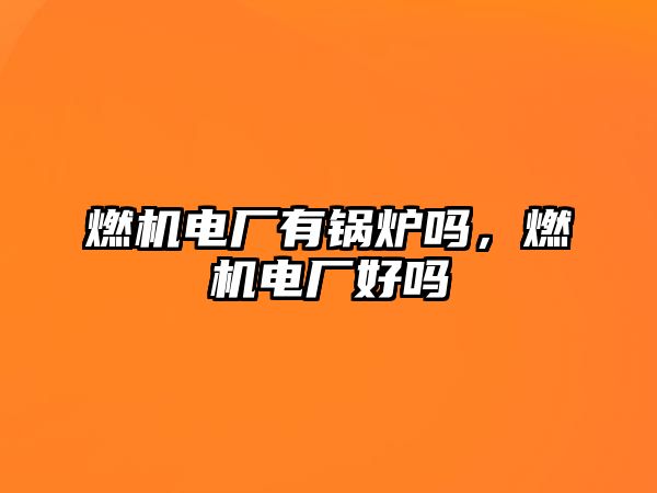 燃機(jī)電廠有鍋爐嗎，燃機(jī)電廠好嗎