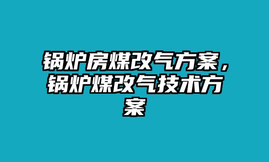 鍋爐房煤改氣方案，鍋爐煤改氣技術(shù)方案