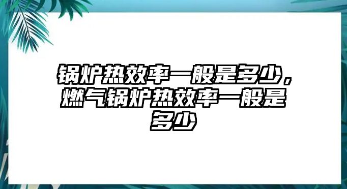 鍋爐熱效率一般是多少，燃?xì)忮仩t熱效率一般是多少