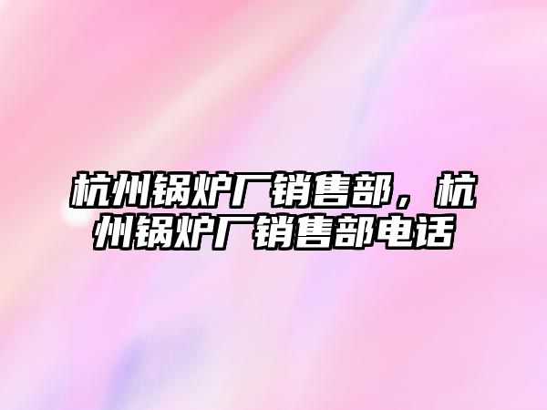 杭州鍋爐廠銷售部，杭州鍋爐廠銷售部電話