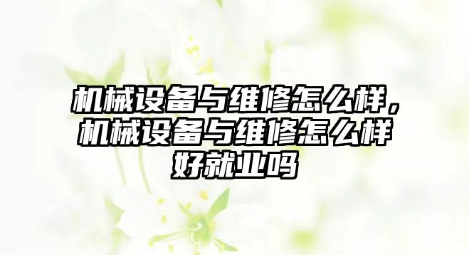 機械設(shè)備與維修怎么樣，機械設(shè)備與維修怎么樣好就業(yè)嗎