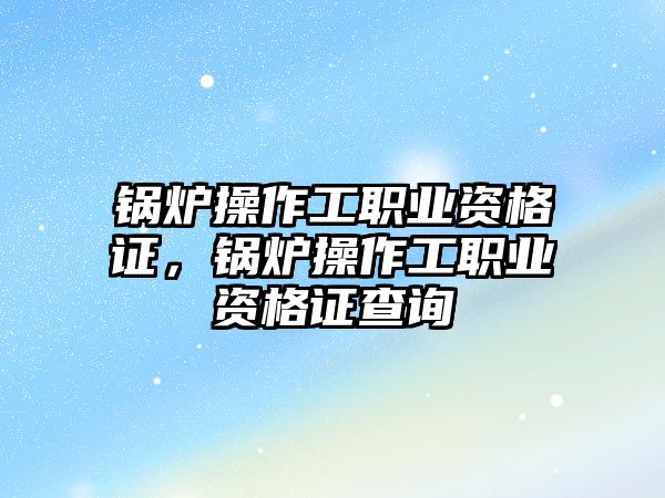 鍋爐操作工職業(yè)資格證，鍋爐操作工職業(yè)資格證查詢(xún)