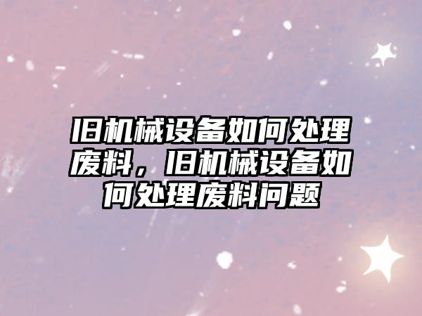 舊機械設備如何處理廢料，舊機械設備如何處理廢料問題