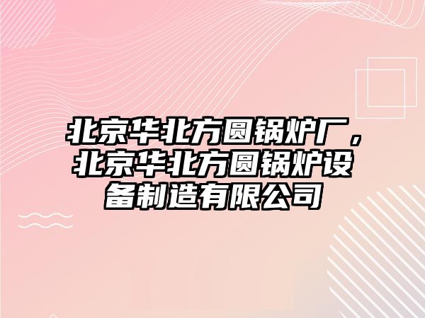 北京華北方圓鍋爐廠，北京華北方圓鍋爐設(shè)備制造有限公司