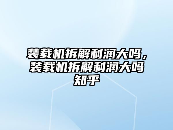 裝載機(jī)拆解利潤大嗎，裝載機(jī)拆解利潤大嗎知乎