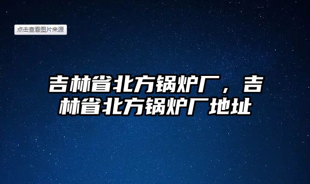 吉林省北方鍋爐廠，吉林省北方鍋爐廠地址