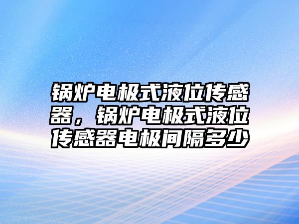 鍋爐電極式液位傳感器，鍋爐電極式液位傳感器電極間隔多少