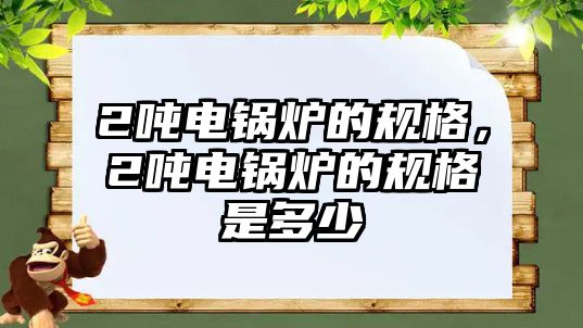 2噸電鍋爐的規(guī)格，2噸電鍋爐的規(guī)格是多少