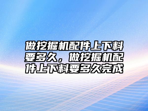 做挖掘機(jī)配件上下料要多久，做挖掘機(jī)配件上下料要多久完成