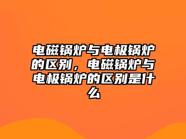 電磁鍋爐與電極鍋爐的區(qū)別，電磁鍋爐與電極鍋爐的區(qū)別是什么