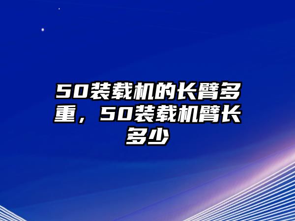 50裝載機(jī)的長(zhǎng)臂多重，50裝載機(jī)臂長(zhǎng)多少