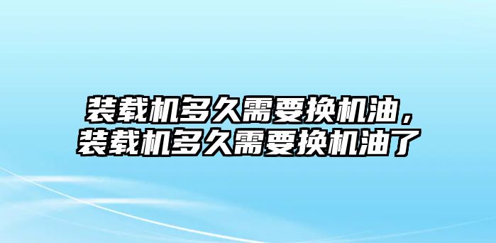 裝載機(jī)多久需要換機(jī)油，裝載機(jī)多久需要換機(jī)油了