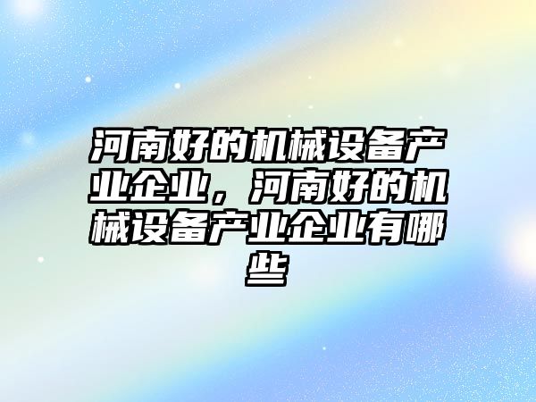 河南好的機(jī)械設(shè)備產(chǎn)業(yè)企業(yè)，河南好的機(jī)械設(shè)備產(chǎn)業(yè)企業(yè)有哪些