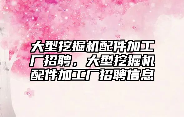 大型挖掘機配件加工廠招聘，大型挖掘機配件加工廠招聘信息