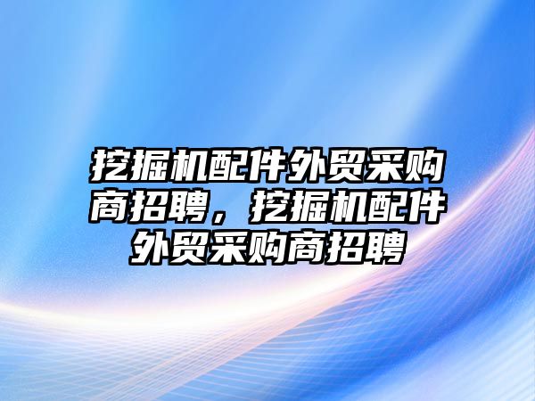 挖掘機配件外貿(mào)采購商招聘，挖掘機配件外貿(mào)采購商招聘