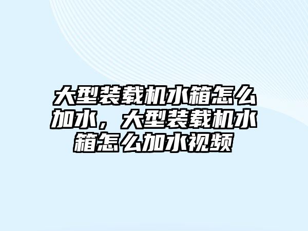 大型裝載機水箱怎么加水，大型裝載機水箱怎么加水視頻