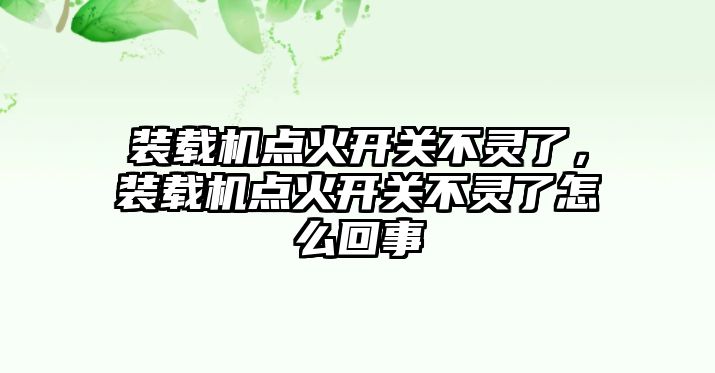 裝載機點火開關(guān)不靈了，裝載機點火開關(guān)不靈了怎么回事