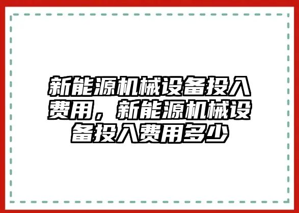 新能源機(jī)械設(shè)備投入費(fèi)用，新能源機(jī)械設(shè)備投入費(fèi)用多少